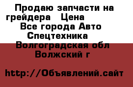 Продаю запчасти на грейдера › Цена ­ 10 000 - Все города Авто » Спецтехника   . Волгоградская обл.,Волжский г.